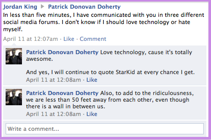 A Facebook post from Jordan King onto Patrick Donovan Doherty's wall: "In less than five minutes, I have communicated with you in three different social media forums. I don't know if I should love technology or hate myself."