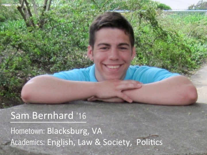 Sam Bernhard '16: Hometown Blacksburg, VA; Academics: English, Law and Society, Politics 